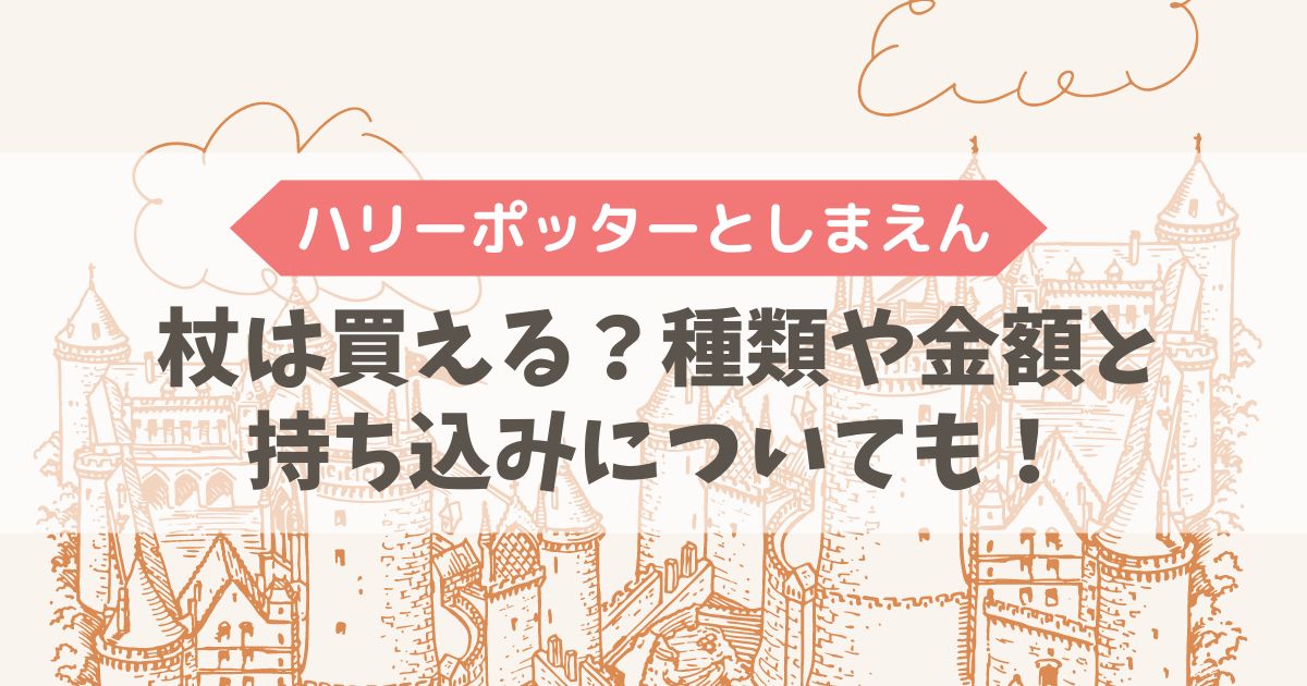 ハリーポッターとしまえんで杖は買える？種類や金額と持ち込みについても！ | mayu's info